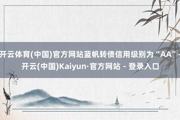 开云体育(中国)官方网站蓝帆转债信用级别为“AA”-开云(中国)Kaiyun·官方网站 - 登录入口