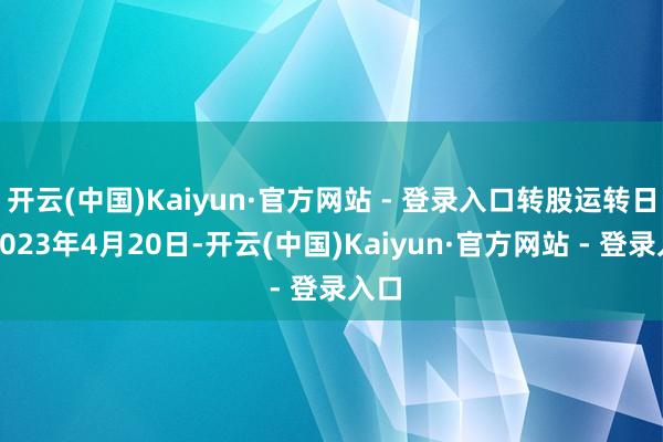 开云(中国)Kaiyun·官方网站 - 登录入口转股运转日为2023年4月20日-开云(中国)Kaiyun·官方网站 - 登录入口