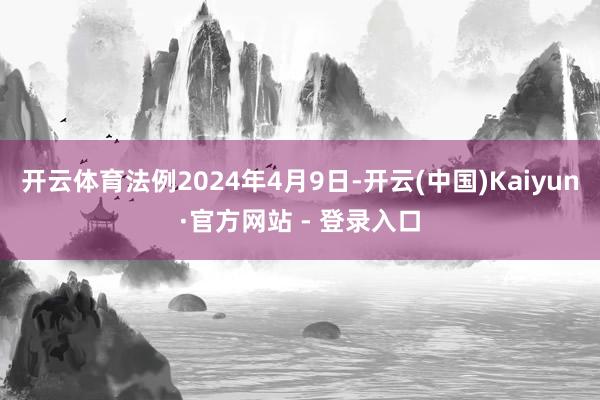 开云体育法例2024年4月9日-开云(中国)Kaiyun·官方网站 - 登录入口