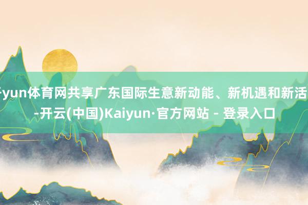 开yun体育网共享广东国际生意新动能、新机遇和新活力-开云(中国)Kaiyun·官方网站 - 登录入口