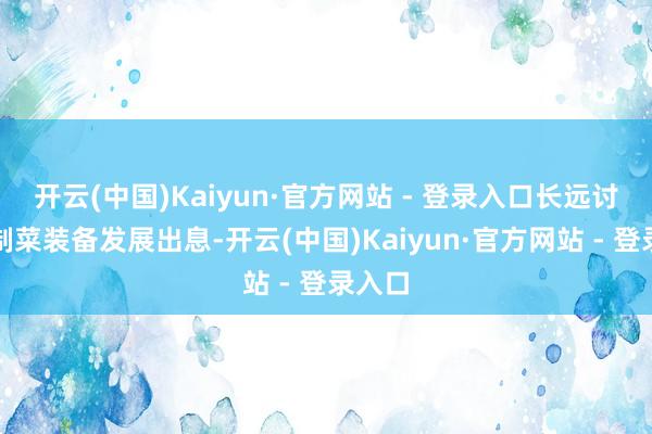 开云(中国)Kaiyun·官方网站 - 登录入口长远讨论预制菜装备发展出息-开云(中国)Kaiyun·官方网站 - 登录入口