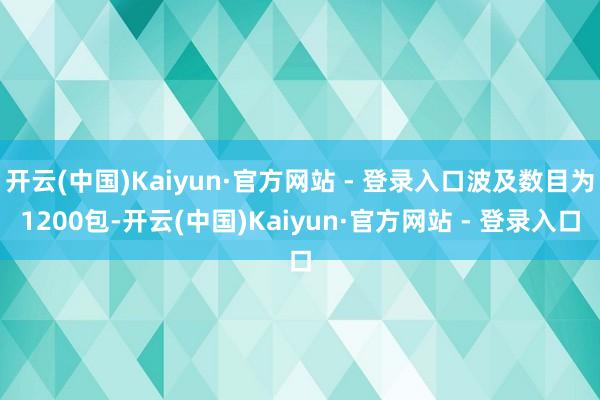 开云(中国)Kaiyun·官方网站 - 登录入口波及数目为1200包-开云(中国)Kaiyun·官方网站 - 登录入口