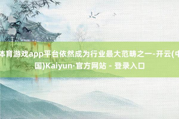 体育游戏app平台依然成为行业最大范畴之一-开云(中国)Kaiyun·官方网站 - 登录入口