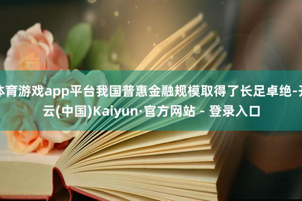 体育游戏app平台我国普惠金融规模取得了长足卓绝-开云(中国)Kaiyun·官方网站 - 登录入口