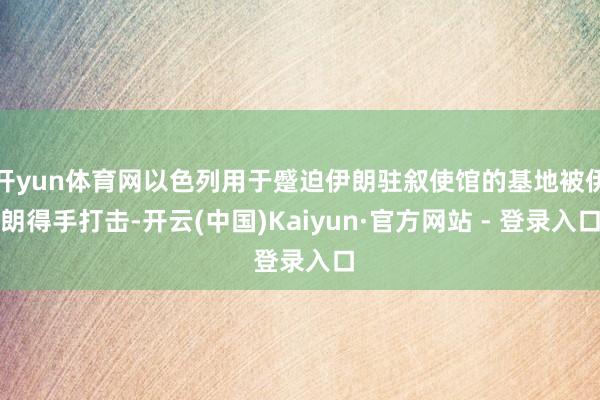 开yun体育网以色列用于蹙迫伊朗驻叙使馆的基地被伊朗得手打击-开云(中国)Kaiyun·官方网站 - 登录入口