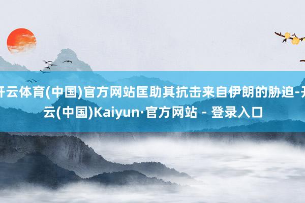 开云体育(中国)官方网站匡助其抗击来自伊朗的胁迫-开云(中国)Kaiyun·官方网站 - 登录入口