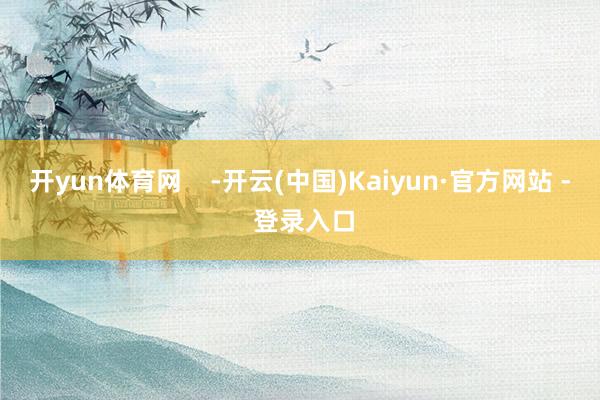 开yun体育网    -开云(中国)Kaiyun·官方网站 - 登录入口