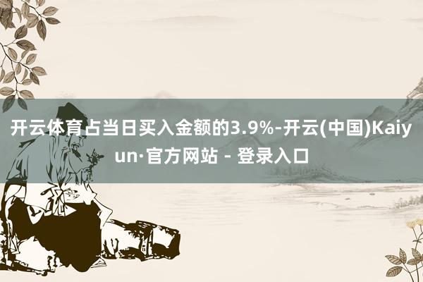 开云体育占当日买入金额的3.9%-开云(中国)Kaiyun·官方网站 - 登录入口