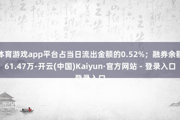 体育游戏app平台占当日流出金额的0.52%；融券余额61.47万-开云(中国)Kaiyun·官方网站 - 登录入口