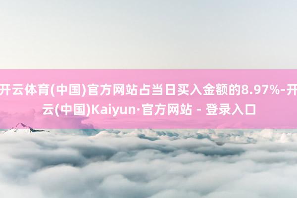 开云体育(中国)官方网站占当日买入金额的8.97%-开云(中国)Kaiyun·官方网站 - 登录入口