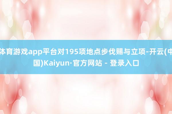 体育游戏app平台对195项地点步伐赐与立项-开云(中国)Kaiyun·官方网站 - 登录入口