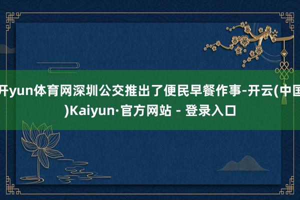 开yun体育网深圳公交推出了便民早餐作事-开云(中国)Kaiyun·官方网站 - 登录入口