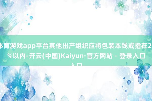 体育游戏app平台其他出产组织应将包装本钱戒指在20%以内-开云(中国)Kaiyun·官方网站 - 登录入口