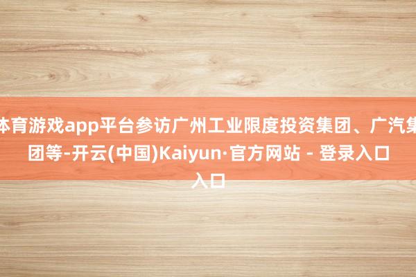 体育游戏app平台参访广州工业限度投资集团、广汽集团等-开云(中国)Kaiyun·官方网站 - 登录入口