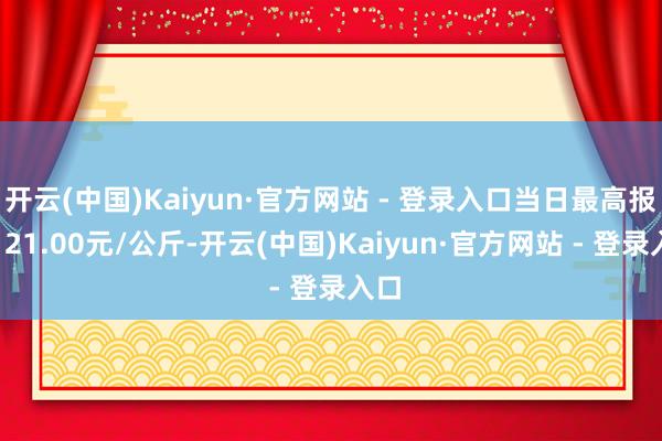 开云(中国)Kaiyun·官方网站 - 登录入口当日最高报价121.00元/公斤-开云(中国)Kaiyun·官方网站 - 登录入口