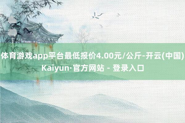 体育游戏app平台最低报价4.00元/公斤-开云(中国)Kaiyun·官方网站 - 登录入口