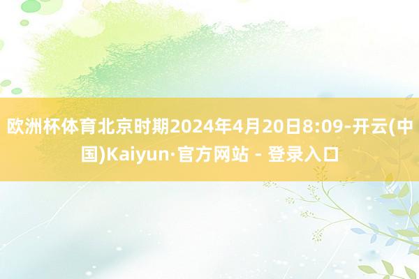 欧洲杯体育北京时期2024年4月20日8:09-开云(中国)Kaiyun·官方网站 - 登录入口