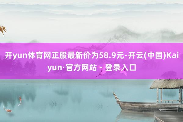 开yun体育网正股最新价为58.9元-开云(中国)Kaiyun·官方网站 - 登录入口