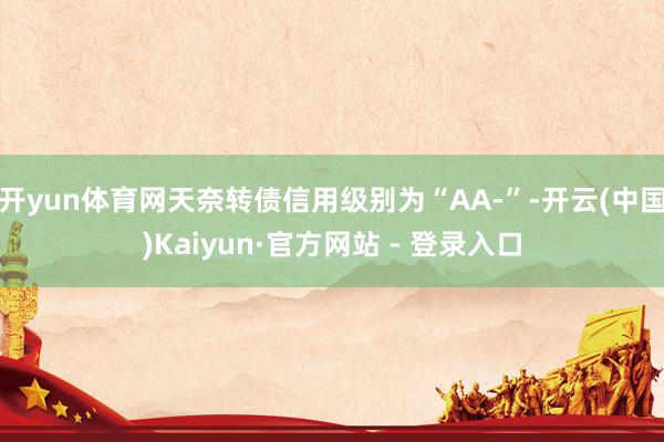 开yun体育网天奈转债信用级别为“AA-”-开云(中国)Kaiyun·官方网站 - 登录入口