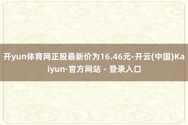 开yun体育网正股最新价为16.46元-开云(中国)Kaiyun·官方网站 - 登录入口