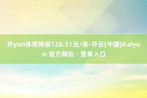 开yun体育网报128.31元/张-开云(中国)Kaiyun·官方网站 - 登录入口