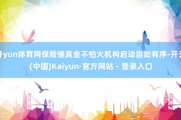 开yun体育网保险锤真金不怕火机构启动自如有序-开云(中国)Kaiyun·官方网站 - 登录入口