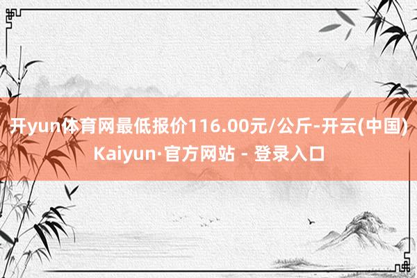 开yun体育网最低报价116.00元/公斤-开云(中国)Kaiyun·官方网站 - 登录入口