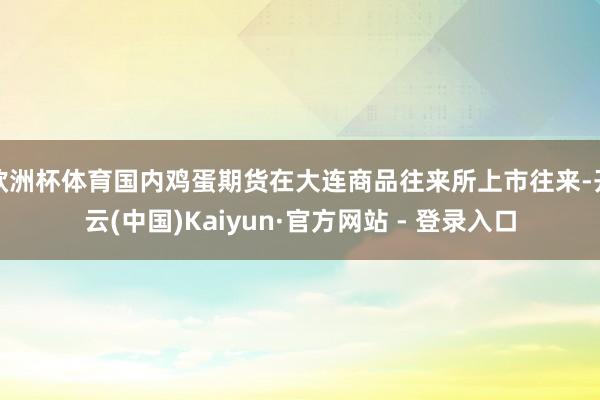 欧洲杯体育国内鸡蛋期货在大连商品往来所上市往来-开云(中国)Kaiyun·官方网站 - 登录入口