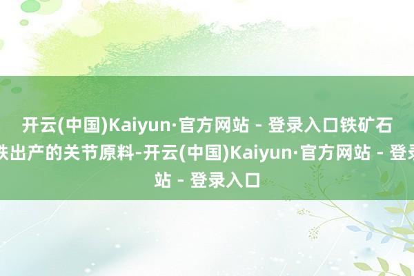 开云(中国)Kaiyun·官方网站 - 登录入口铁矿石是钢铁出产的关节原料-开云(中国)Kaiyun·官方网站 - 登录入口