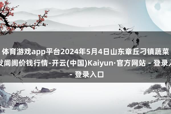 体育游戏app平台2024年5月4日山东章丘刁镇蔬菜批发阛阓价钱行情-开云(中国)Kaiyun·官方网站 - 登录入口