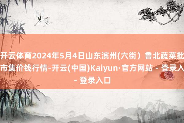 开云体育2024年5月4日山东滨州(六街）鲁北蔬菜批发市集价钱行情-开云(中国)Kaiyun·官方网站 - 登录入口