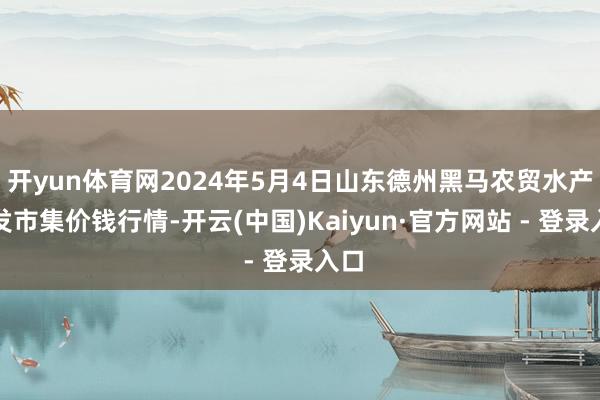 开yun体育网2024年5月4日山东德州黑马农贸水产批发市集价钱行情-开云(中国)Kaiyun·官方网站 - 登录入口