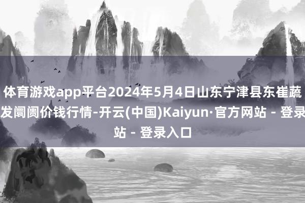 体育游戏app平台2024年5月4日山东宁津县东崔蔬菜批发阛阓价钱行情-开云(中国)Kaiyun·官方网站 - 登录入口