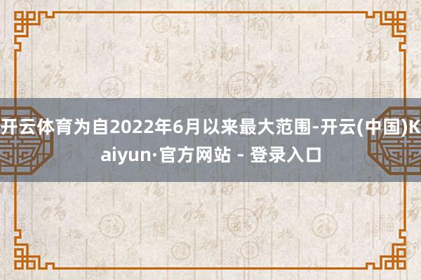 开云体育为自2022年6月以来最大范围-开云(中国)Kaiyun·官方网站 - 登录入口