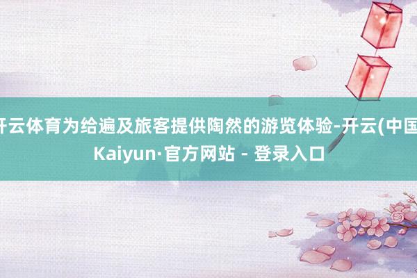 开云体育为给遍及旅客提供陶然的游览体验-开云(中国)Kaiyun·官方网站 - 登录入口