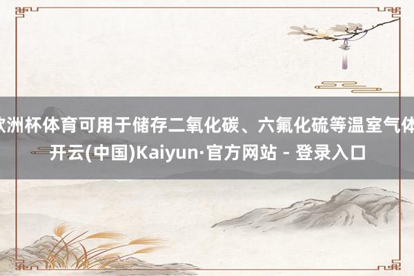 欧洲杯体育可用于储存二氧化碳、六氟化硫等温室气体-开云(中国)Kaiyun·官方网站 - 登录入口