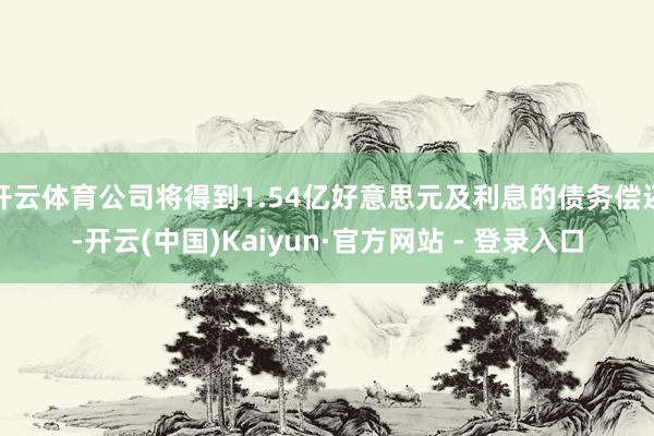 开云体育公司将得到1.54亿好意思元及利息的债务偿还-开云(中国)Kaiyun·官方网站 - 登录入口