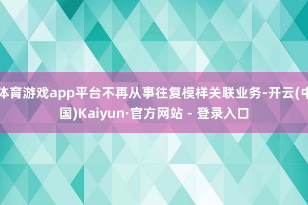 体育游戏app平台不再从事往复模样关联业务-开云(中国)Kaiyun·官方网站 - 登录入口