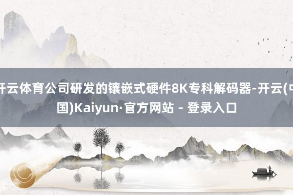 开云体育公司研发的镶嵌式硬件8K专科解码器-开云(中国)Kaiyun·官方网站 - 登录入口