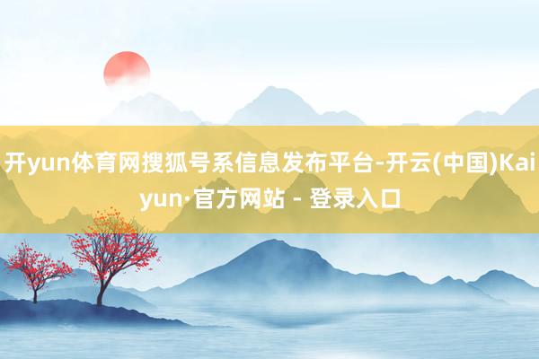 开yun体育网搜狐号系信息发布平台-开云(中国)Kaiyun·官方网站 - 登录入口