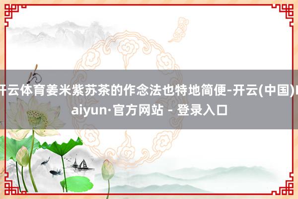 开云体育姜米紫苏茶的作念法也特地简便-开云(中国)Kaiyun·官方网站 - 登录入口