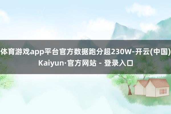 体育游戏app平台官方数据跑分超230W-开云(中国)Kaiyun·官方网站 - 登录入口