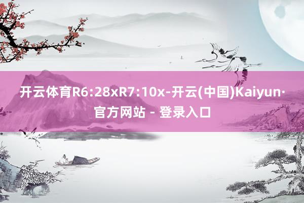 开云体育R6:28xR7:10x-开云(中国)Kaiyun·官方网站 - 登录入口