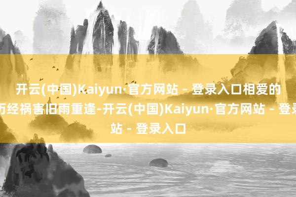 开云(中国)Kaiyun·官方网站 - 登录入口相爱的情侣历经祸害旧雨重逢-开云(中国)Kaiyun·官方网站 - 登录入口