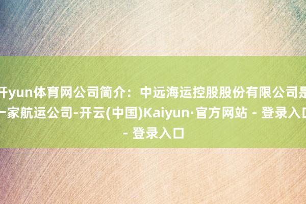 开yun体育网公司简介：中远海运控股股份有限公司是一家航运公司-开云(中国)Kaiyun·官方网站 - 登录入口