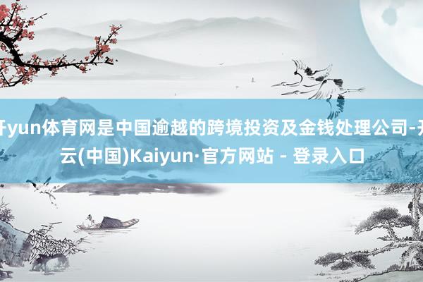 开yun体育网是中国逾越的跨境投资及金钱处理公司-开云(中国)Kaiyun·官方网站 - 登录入口