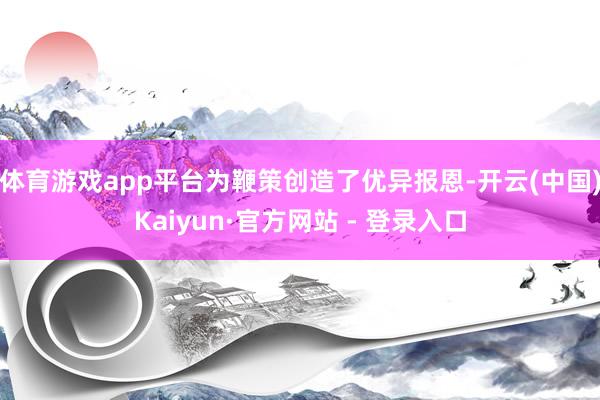 体育游戏app平台为鞭策创造了优异报恩-开云(中国)Kaiyun·官方网站 - 登录入口