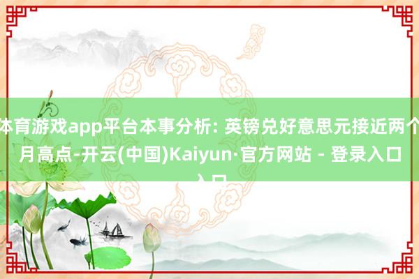 体育游戏app平台本事分析: 英镑兑好意思元接近两个月高点-开云(中国)Kaiyun·官方网站 - 登录入口