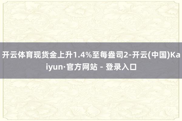 开云体育现货金上升1.4%至每盎司2-开云(中国)Kaiyun·官方网站 - 登录入口