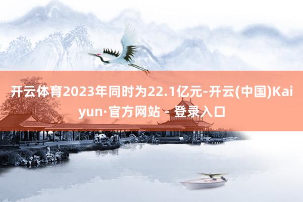 开云体育2023年同时为22.1亿元-开云(中国)Kaiyun·官方网站 - 登录入口